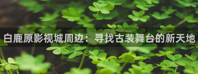 青柠影院免费观看电视剧青丝：白鹿原影视城周边：寻找古装舞台的新天地