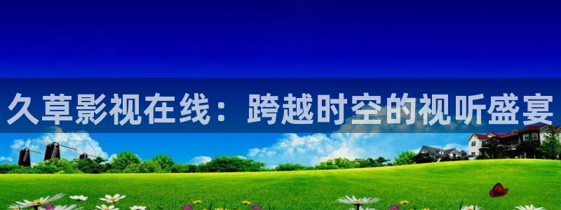 青丝影院在线观看高清：久草影视在线：跨越时空的视听盛宴